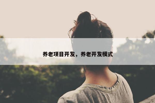 养老项目开发，养老开发模式