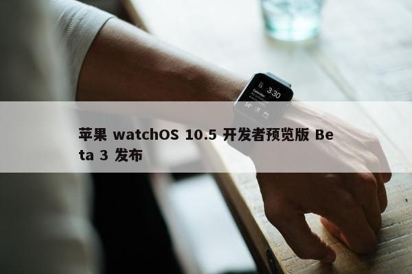 苹果 watchOS 10.5 开发者预览版 Beta 3 发布