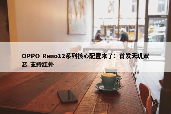OPPO Reno12系列核心配置来了：首发天玑双芯 支持红外