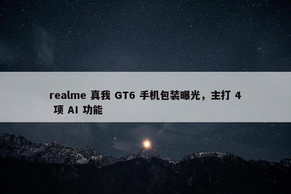 realme 真我 GT6 手机包装曝光，主打 4 项 AI 功能