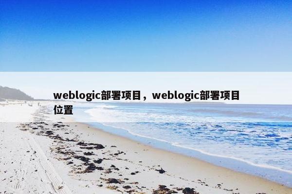 weblogic部署项目，weblogic部署项目位置