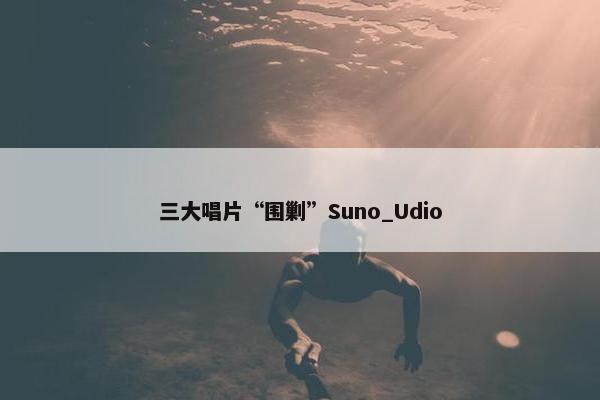 三大唱片“围剿”Suno_Udio