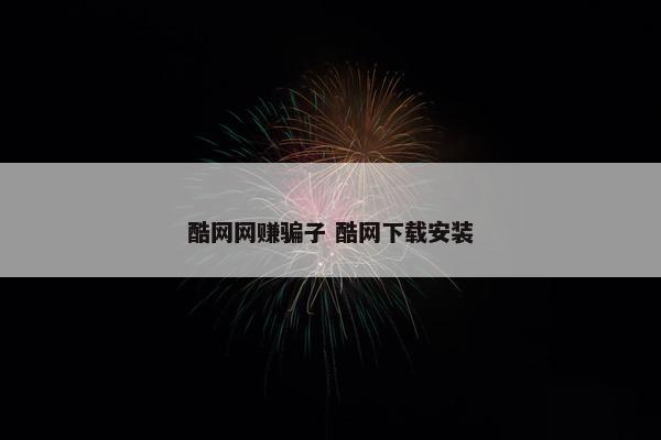 酷网网赚骗子 酷网下载安装