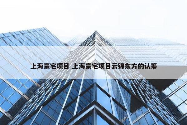 上海豪宅项目 上海豪宅项目云锦东方的认筹