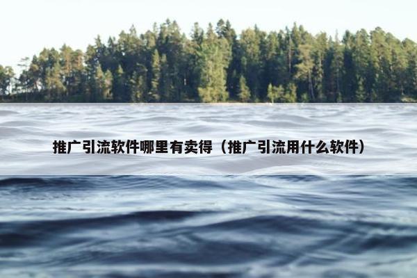 推广引流软件哪里有卖得（推广引流用什么软件）