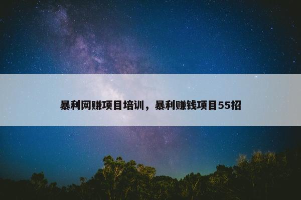 暴利网赚项目培训，暴利赚钱项目55招