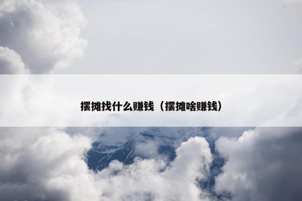 摆摊找什么赚钱（摆摊啥赚钱）