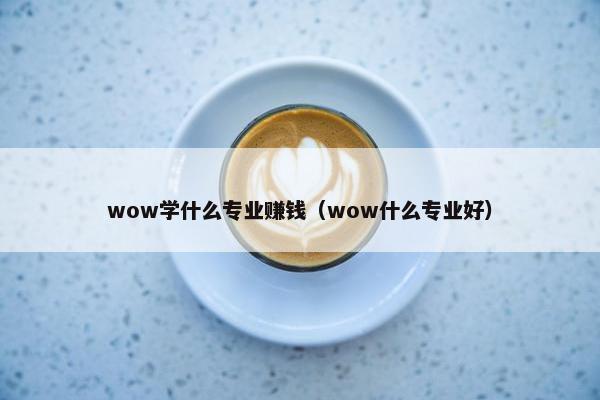 wow学什么专业赚钱（wow什么专业好）