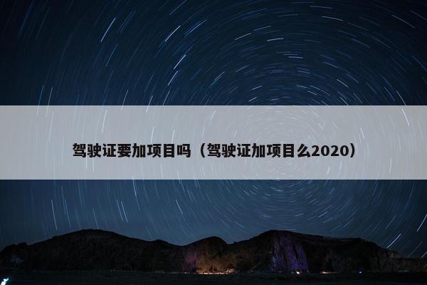 驾驶证要加项目吗（驾驶证加项目么2020）