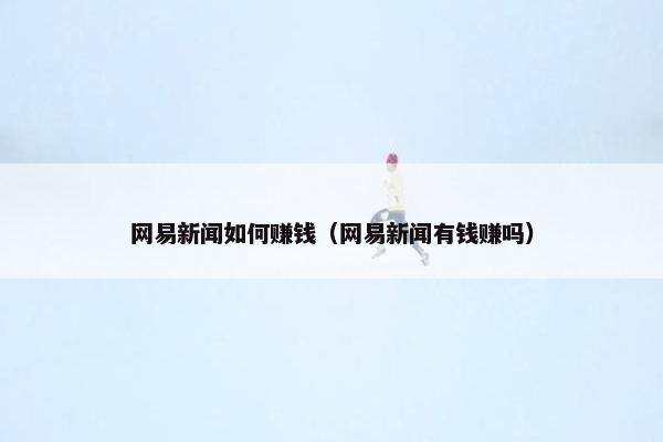 网易新闻如何赚钱（网易新闻有钱赚吗）