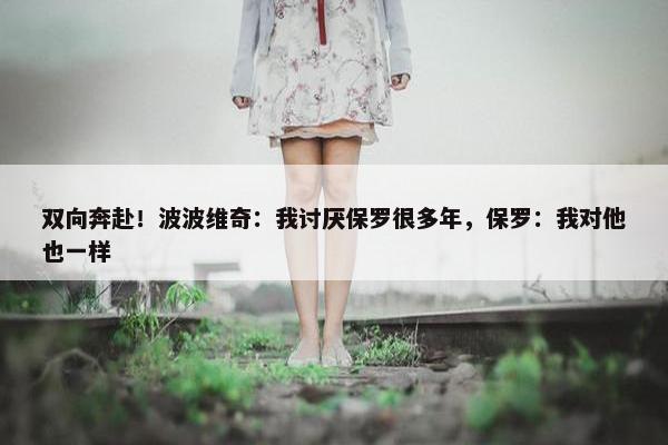 双向奔赴！波波维奇：我讨厌保罗很多年，保罗：我对他也一样