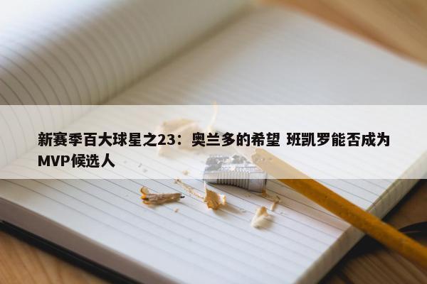 新赛季百大球星之23：奥兰多的希望 班凯罗能否成为MVP候选人