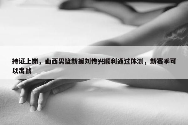 持证上岗，山西男篮新援刘传兴顺利通过体测，新赛季可以出战