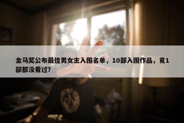 金马奖公布最佳男女主入围名单，10部入围作品，竟1部都没看过？