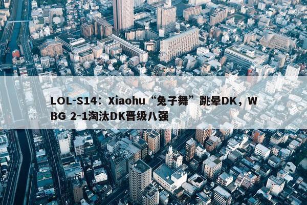 LOL-S14：Xiaohu“兔子舞”跳晕DK，WBG 2-1淘汰DK晋级八强