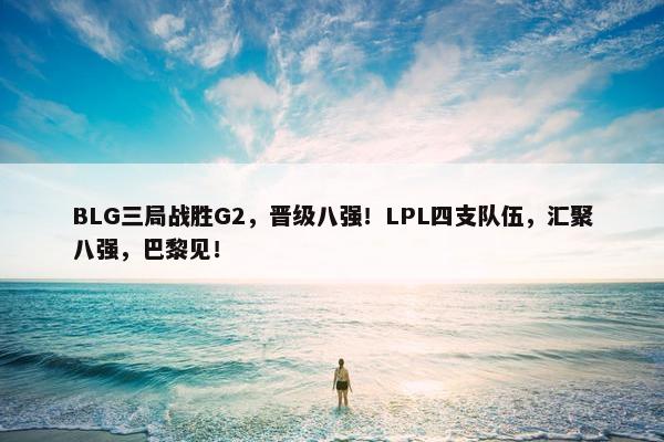 BLG三局战胜G2，晋级八强！LPL四支队伍，汇聚八强，巴黎见！