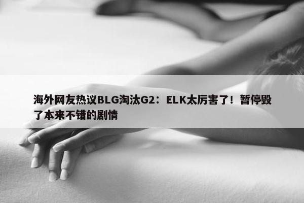 海外网友热议BLG淘汰G2：ELK太厉害了！暂停毁了本来不错的剧情