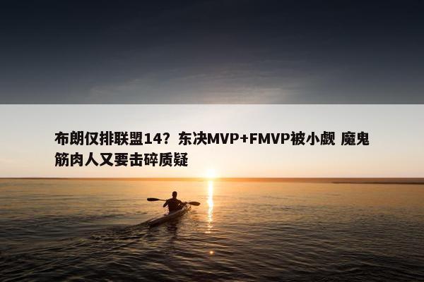 布朗仅排联盟14？东决MVP+FMVP被小觑 魔鬼筋肉人又要击碎质疑