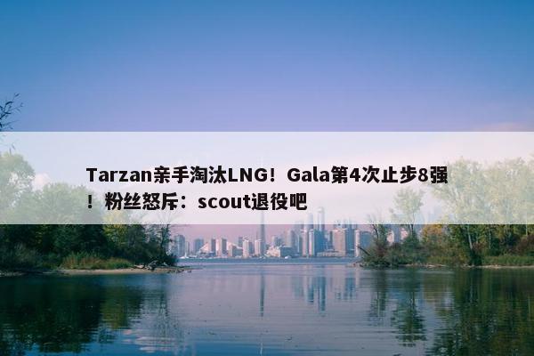 Tarzan亲手淘汰LNG！Gala第4次止步8强！粉丝怒斥：scout退役吧