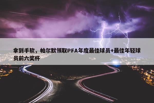 拿到手软，帕尔默领取PFA年度最佳球员+最佳年轻球员前六奖杯