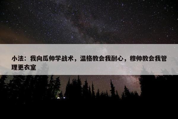 小法：我向瓜帅学战术，温格教会我耐心，穆帅教会我管理更衣室