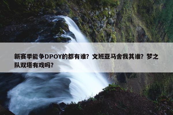 新赛季能争DPOY的都有谁？文班亚马舍我其谁？梦之队双塔有戏吗？